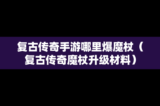 复古传奇手游哪里爆魔杖（复古传奇魔杖升级材料）