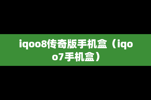 iqoo8传奇版手机盒（iqoo7手机盒）