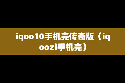 iqoo10手机壳传奇版（iqoozi手机壳）