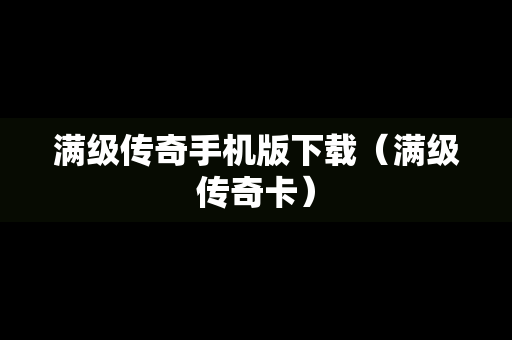 满级传奇手机版下载（满级传奇卡）