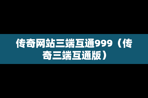 传奇网站三端互通999（传奇三端互通版）