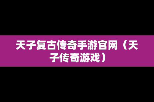 天子复古传奇手游官网（天子传奇游戏）