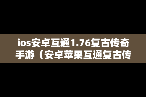 ios安卓互通1.76复古传奇手游（安卓苹果互通复古传奇手游）