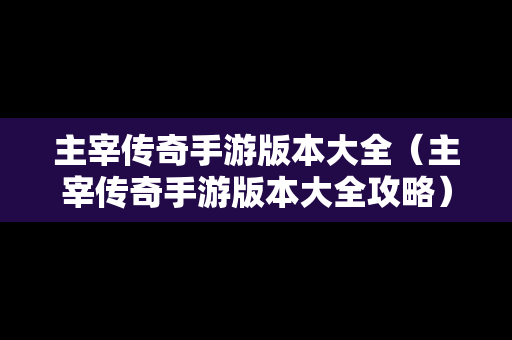 主宰传奇手游版本大全（主宰传奇手游版本大全攻略）
