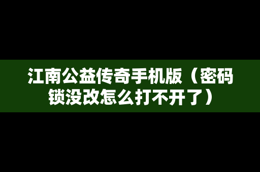 江南公益传奇手机版（密码锁没改怎么打不开了）