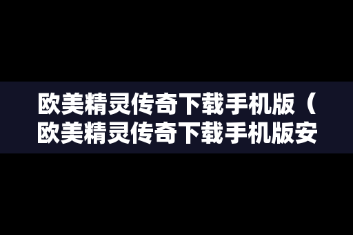 欧美精灵传奇下载手机版（欧美精灵传奇下载手机版安装）