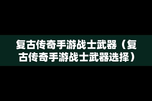 复古传奇手游战士武器（复古传奇手游战士武器选择）