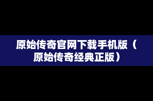 原始传奇官网下载手机版（原始传奇经典正版）