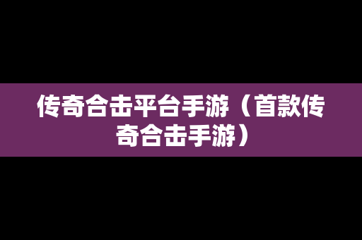 传奇合击平台手游（首款传奇合击手游）
