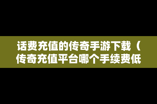 话费充值的传奇手游下载（传奇充值平台哪个手续费低）