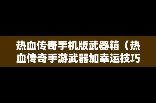 热血传奇手机版武器箱（热血传奇手游武器加幸运技巧）