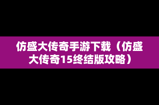 仿盛大传奇手游下载（仿盛大传奇15终结版攻略）