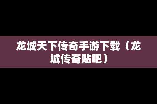 龙城天下传奇手游下载（龙城传奇贴吧）