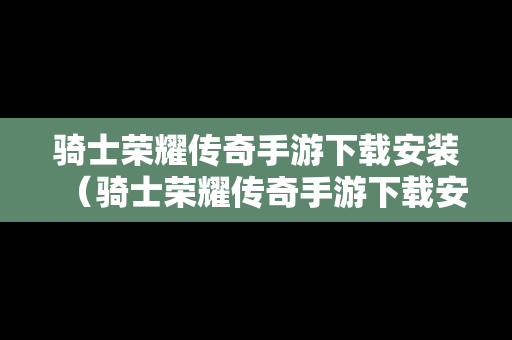 骑士荣耀传奇手游下载安装（骑士荣耀传奇手游下载安装苹果）