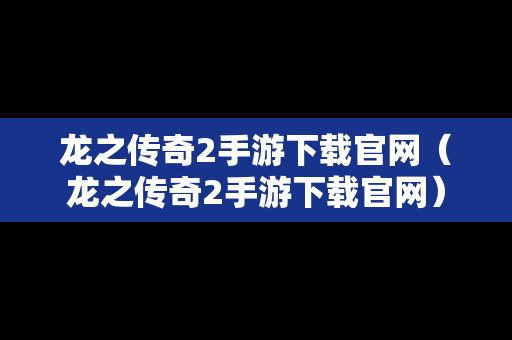 龙之传奇2手游下载官网（龙之传奇2手游下载官网）