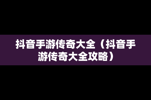 抖音手游传奇大全（抖音手游传奇大全攻略）