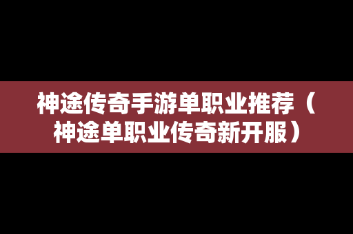神途传奇手游单职业推荐（神途单职业传奇新开服）