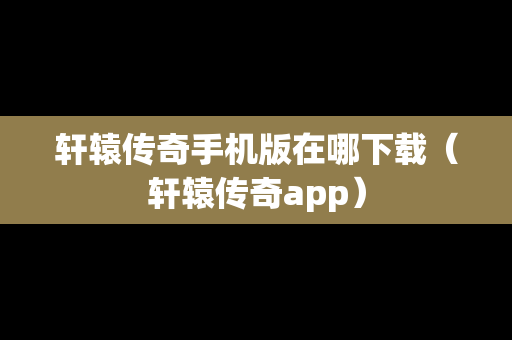 轩辕传奇手机版在哪下载（轩辕传奇app）