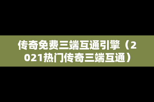 传奇免费三端互通引擎（2021热门传奇三端互通）
