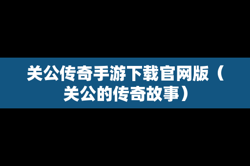 关公传奇手游下载官网版（关公的传奇故事）