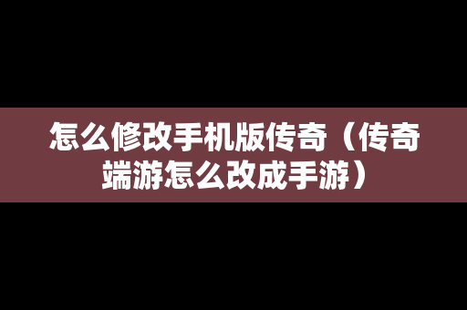 怎么修改手机版传奇（传奇端游怎么改成手游）