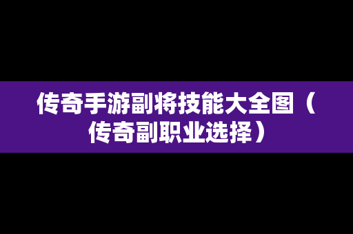 传奇手游副将技能大全图（传奇副职业选择）