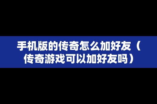 手机版的传奇怎么加好友（传奇游戏可以加好友吗）