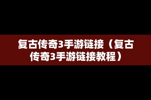复古传奇3手游链接（复古传奇3手游链接教程）