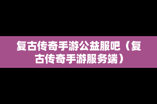 复古传奇手游公益服吧（复古传奇手游服务端）