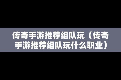 传奇手游推荐组队玩（传奇手游推荐组队玩什么职业）