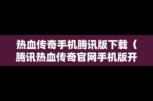 热血传奇手机腾讯版下载（腾讯热血传奇官网手机版开服时间）