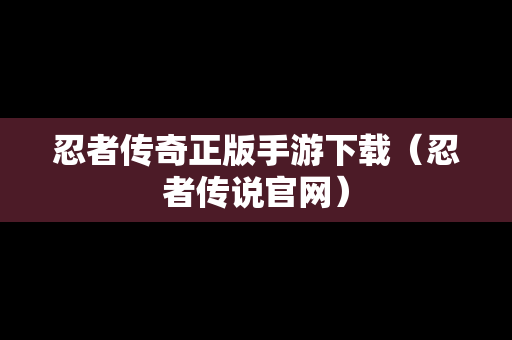 忍者传奇正版手游下载（忍者传说官网）-第1张图片-传奇手游SF发布网