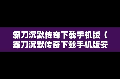 霸刀沉默传奇下载手机版（霸刀沉默传奇下载手机版安装）