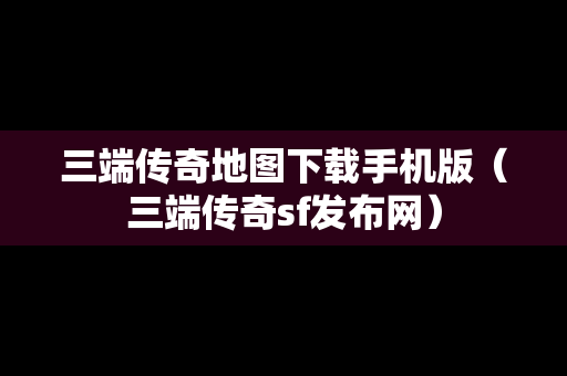 三端传奇地图下载手机版（三端传奇sf发布网）