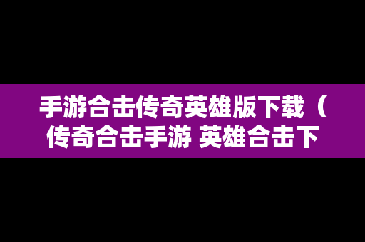 手游合击传奇英雄版下载（传奇合击手游 英雄合击下载）