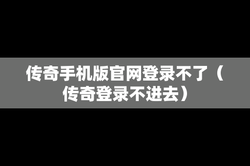 传奇手机版官网登录不了（传奇登录不进去）