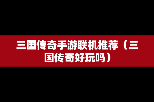 三国传奇手游联机推荐（三国传奇好玩吗）