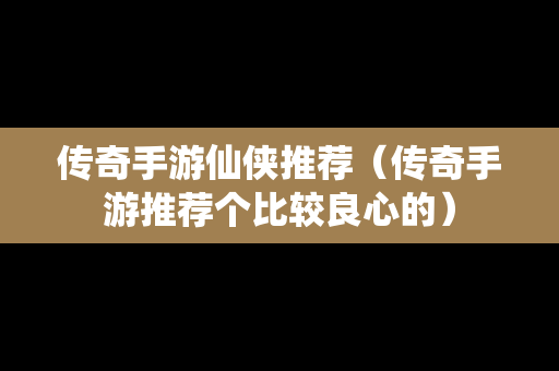 传奇手游仙侠推荐（传奇手游推荐个比较良心的）
