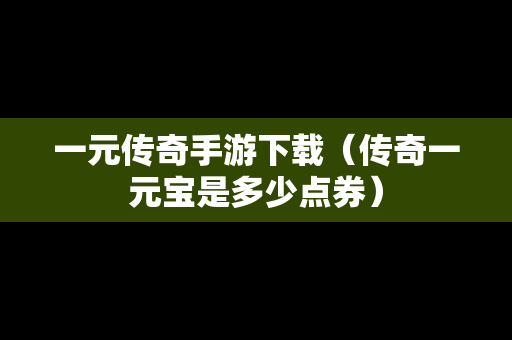 一元传奇手游下载（传奇一元宝是多少点券）