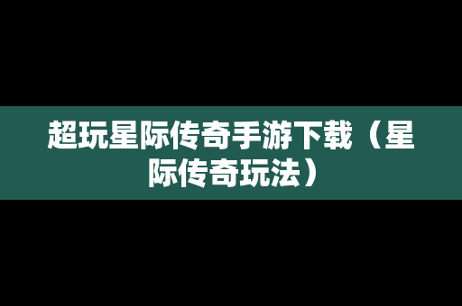 超玩星际传奇手游下载（星际传奇玩法）