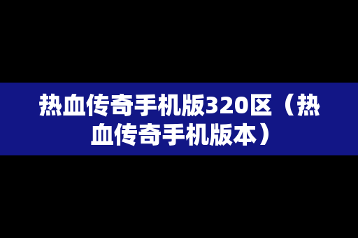 热血传奇手机版320区（热血传奇手机版本）