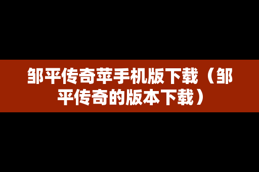 邹平传奇苹手机版下载（邹平传奇的版本下载）