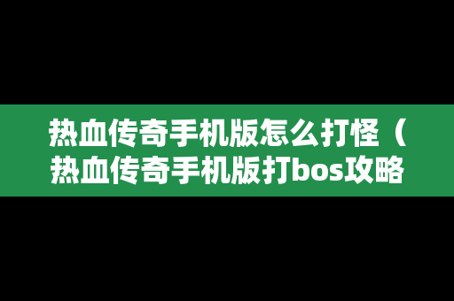 热血传奇手机版怎么打怪（热血传奇手机版打bos攻略）