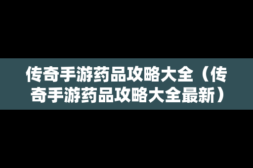 传奇手游药品攻略大全（传奇手游药品攻略大全最新）