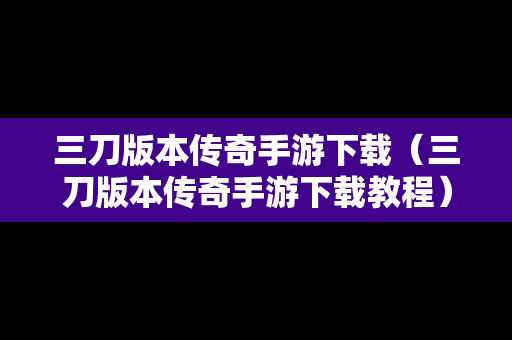 三刀版本传奇手游下载（三刀版本传奇手游下载教程）