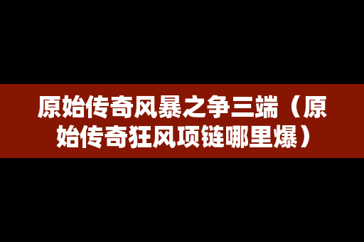 原始传奇风暴之争三端（原始传奇狂风项链哪里爆）
