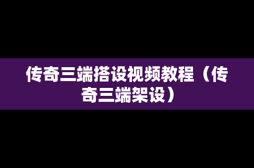 传奇三端搭设视频教程（传奇三端架设）