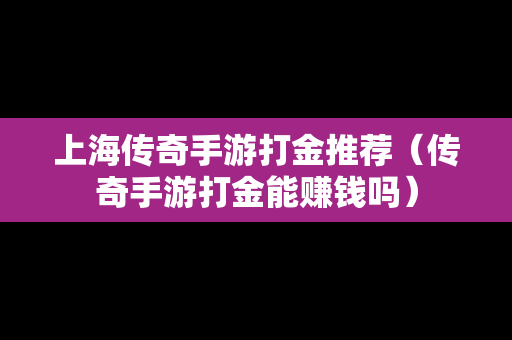 上海传奇手游打金推荐（传奇手游打金能赚钱吗）