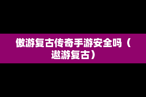 傲游复古传奇手游安全吗（遨游复古）
