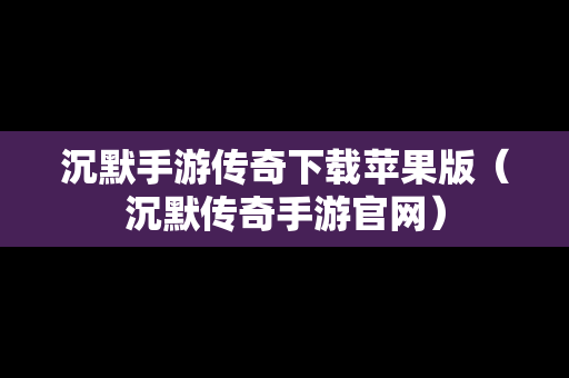 沉默手游传奇下载苹果版（沉默传奇手游官网）